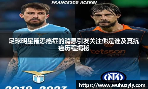 足球明星罹患癌症的消息引发关注他是谁及其抗癌历程揭秘